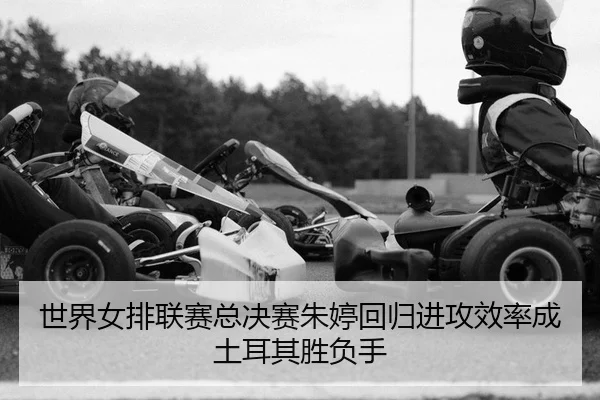 世界女排联赛总决赛朱婷回归进攻效率成土耳其胜负手